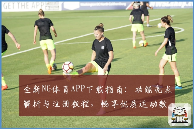 全新NG体育APP下载指南：功能亮点解析与注册教程，畅享优质运动数据体验