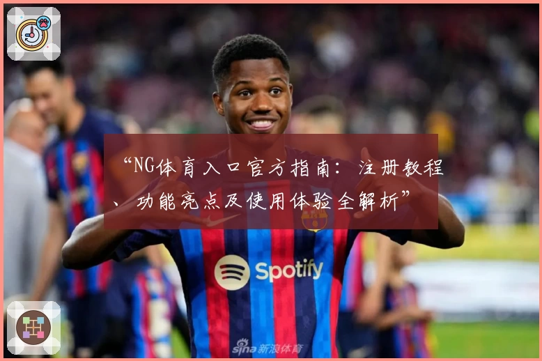 “NG体育入口官方指南：注册教程、功能亮点及使用体验全解析”