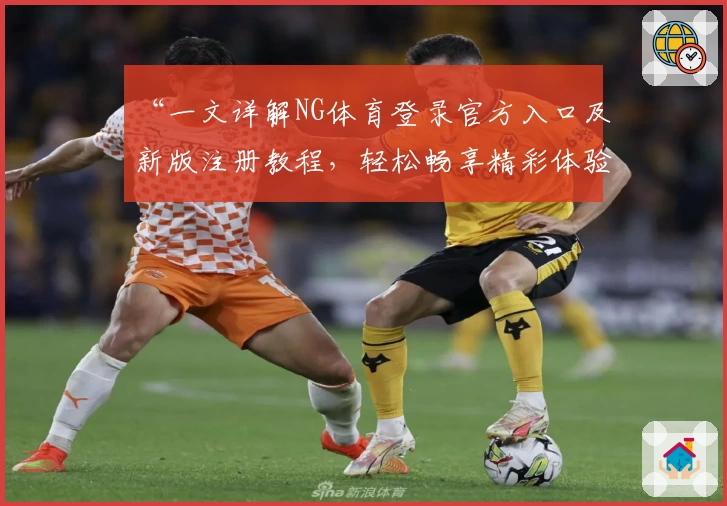 “一文详解NG体育登录官方入口及新版注册教程，轻松畅享精彩体验”