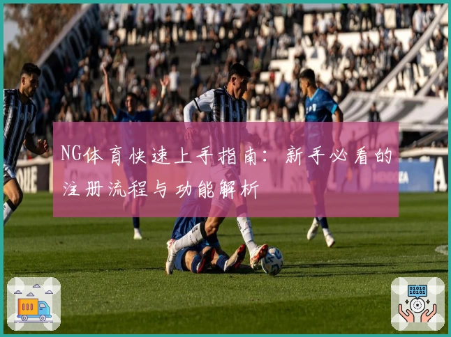 NG体育快速上手指南：新手必看的注册流程与功能解析