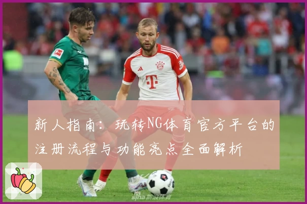 新人指南：玩转NG体育官方平台的注册流程与功能亮点全面解析