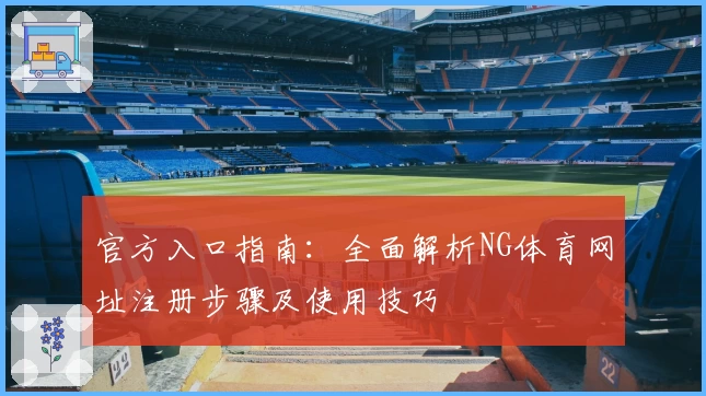 官方入口指南：全面解析NG体育网址注册步骤及使用技巧