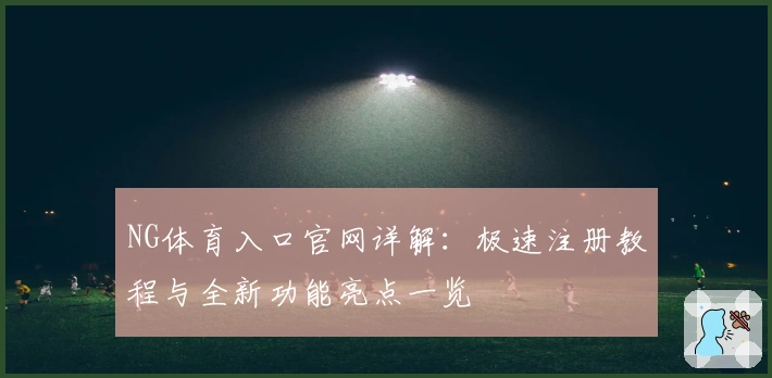 NG体育入口官网详解：极速注册教程与全新功能亮点一览