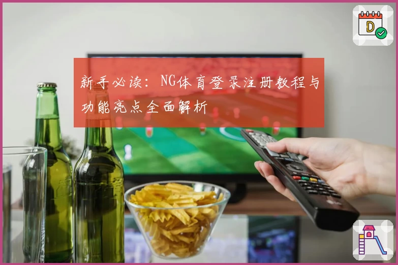 新手必读：NG体育登录注册教程与功能亮点全面解析