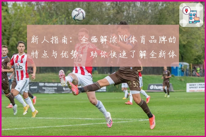 新人指南：全面解读NG体育品牌的特点与优势，助你快速了解全新体验