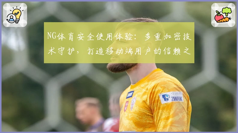 NG体育安全使用体验：多重加密技术守护，打造移动端用户的信赖之选