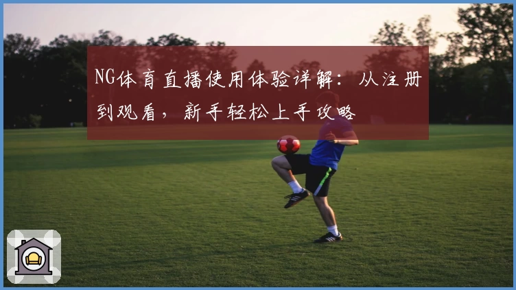 NG体育直播使用体验详解：从注册到观看，新手轻松上手攻略