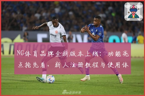 NG体育品牌全新版本上线：功能亮点抢先看，新人注册教程与使用体验深入讲解