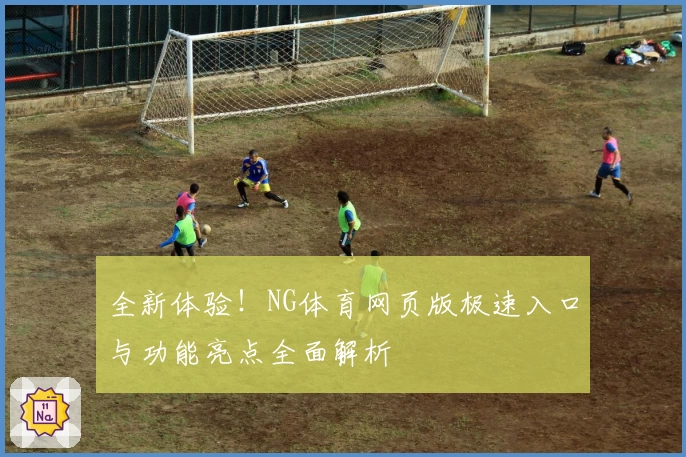全新体验！NG体育网页版极速入口与功能亮点全面解析