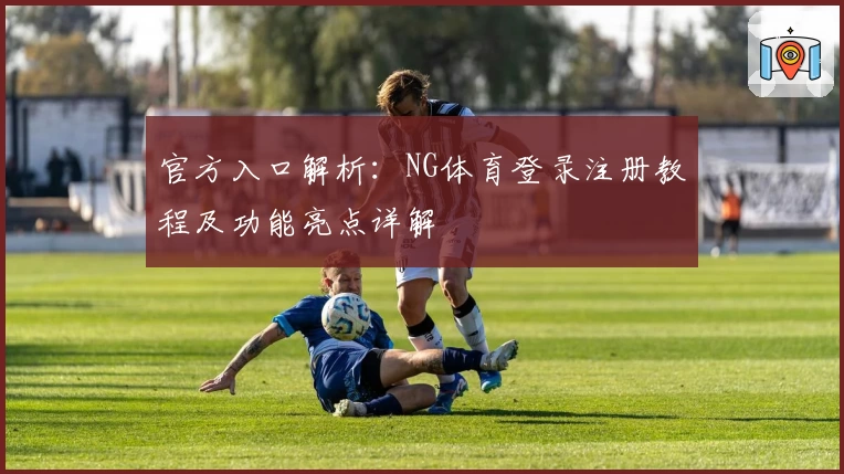 官方入口解析：NG体育登录注册教程及功能亮点详解