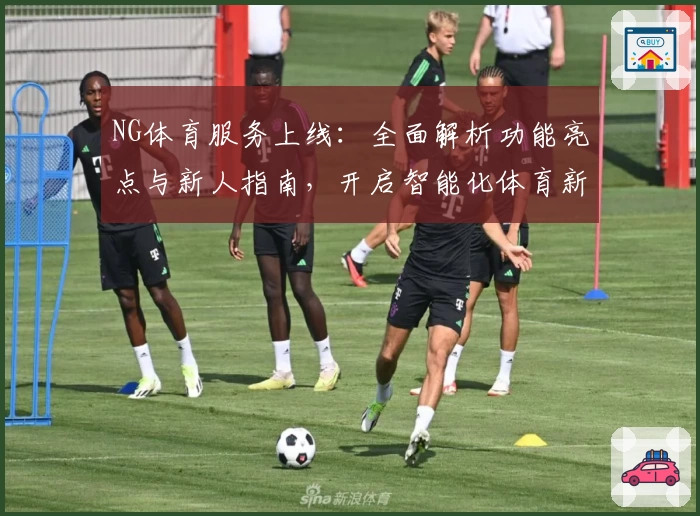 NG体育服务上线：全面解析功能亮点与新人指南，开启智能化体育新体验