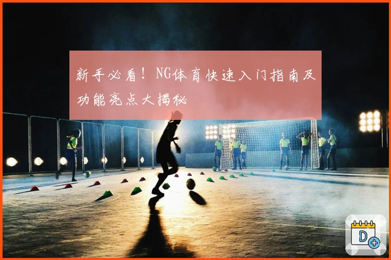 新手必看！NG体育快速入门指南及功能亮点大揭秘