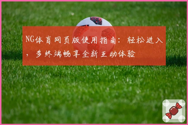 NG体育网页版使用指南：轻松进入，多终端畅享全新互动体验