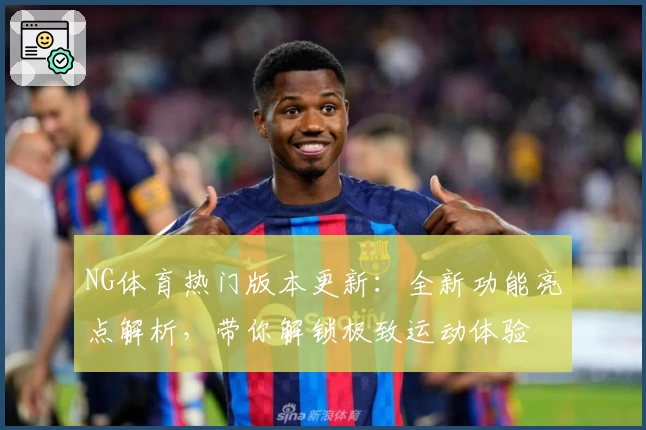 NG体育热门版本更新：全新功能亮点解析，带你解锁极致运动体验