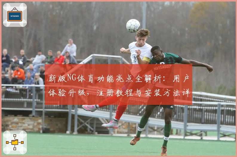 新版NG体育功能亮点全解析：用户体验升级，注册教程与安装方法详细指南