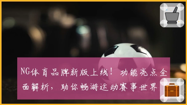 NG体育品牌新版上线！功能亮点全面解析，助你畅游运动赛事世界