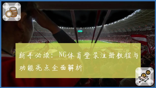 新手必读：NG体育登录注册教程与功能亮点全面解析