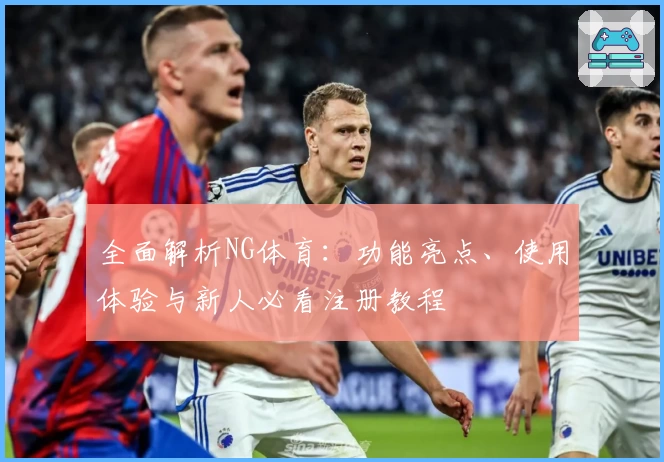 全面解析NG体育：功能亮点、使用体验与新人必看注册教程