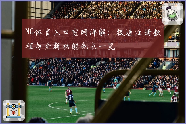 NG体育入口官网详解：极速注册教程与全新功能亮点一览