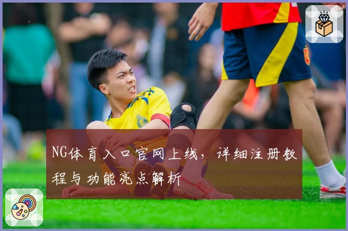 NG体育入口官网上线，详细注册教程与功能亮点解析