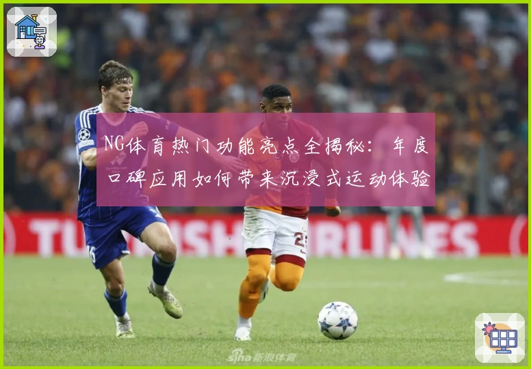 NG体育热门功能亮点全揭秘：年度口碑应用如何带来沉浸式运动体验