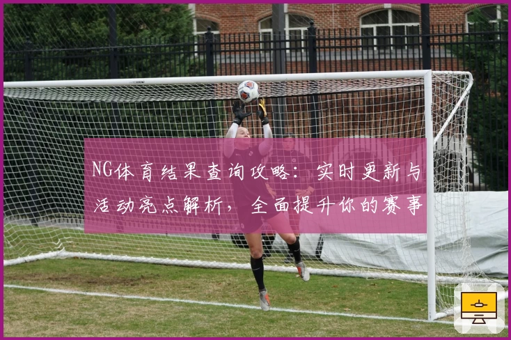 NG体育结果查询攻略：实时更新与活动亮点解析，全面提升你的赛事体验