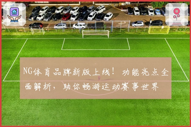 NG体育品牌新版上线！功能亮点全面解析，助你畅游运动赛事世界