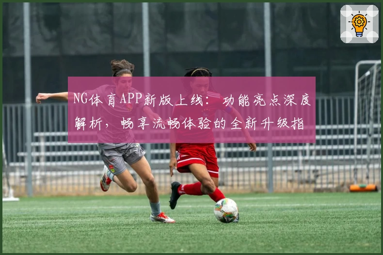 NG体育APP新版上线：功能亮点深度解析，畅享流畅体验的全新升级指导