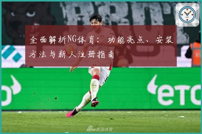 全面解析NG体育：功能亮点、安装方法与新人注册指南