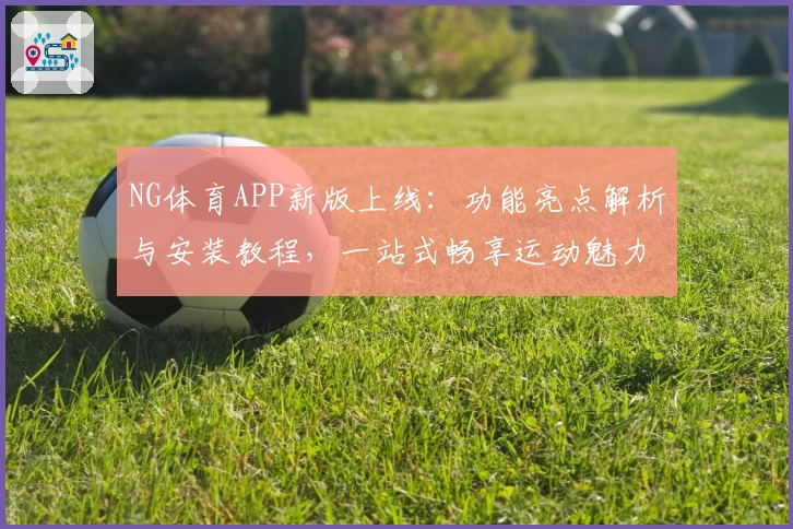 NG体育APP新版上线：功能亮点解析与安装教程，一站式畅享运动魅力
