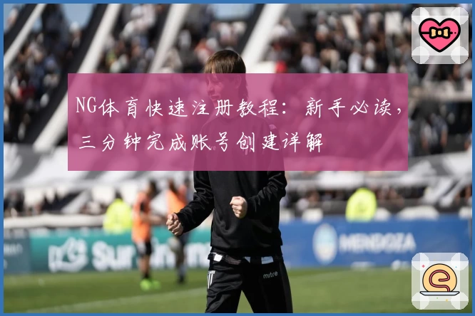 NG体育快速注册教程：新手必读，三分钟完成账号创建详解