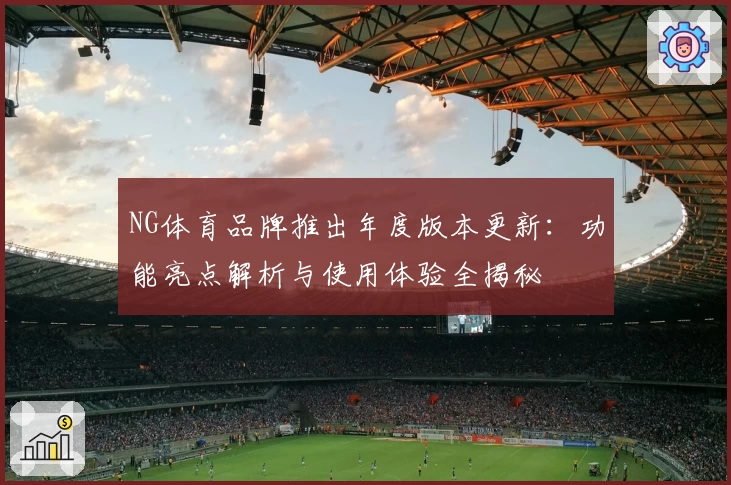 NG体育品牌推出年度版本更新：功能亮点解析与使用体验全揭秘