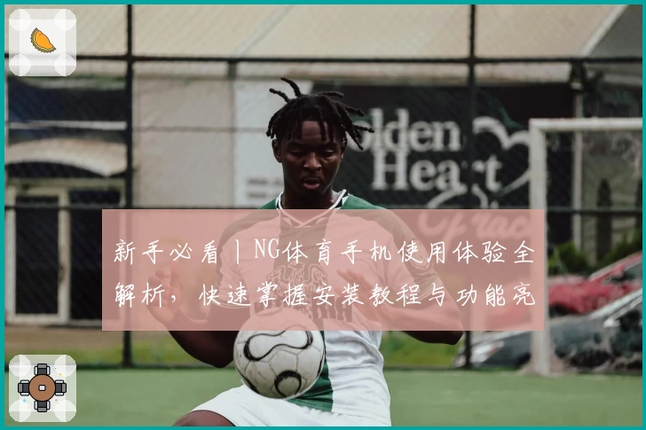 新手必看丨NG体育手机使用体验全解析，快速掌握安装教程与功能亮点