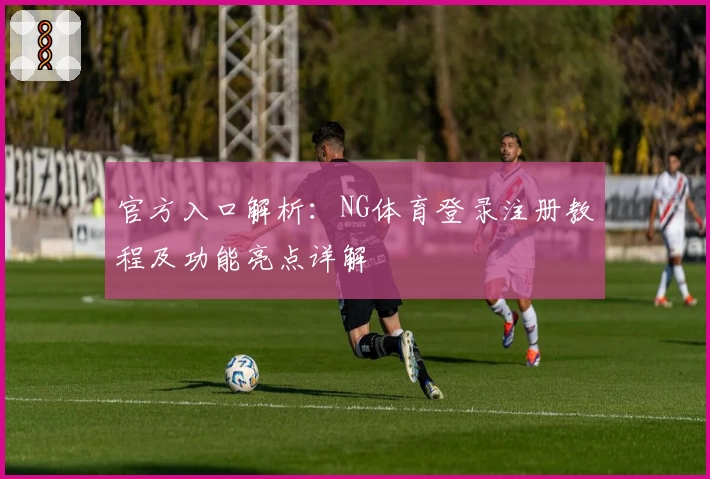 官方入口解析：NG体育登录注册教程及功能亮点详解