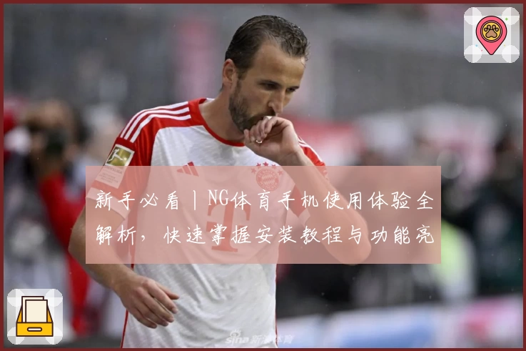 新手必看丨NG体育手机使用体验全解析，快速掌握安装教程与功能亮点