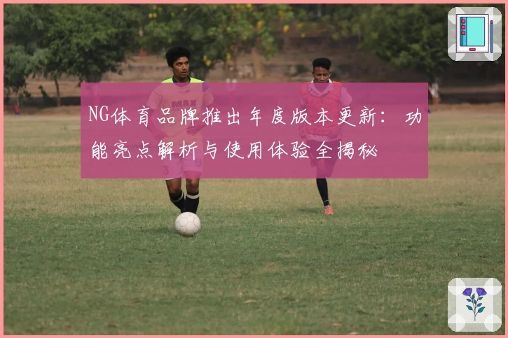 NG体育品牌推出年度版本更新：功能亮点解析与使用体验全揭秘