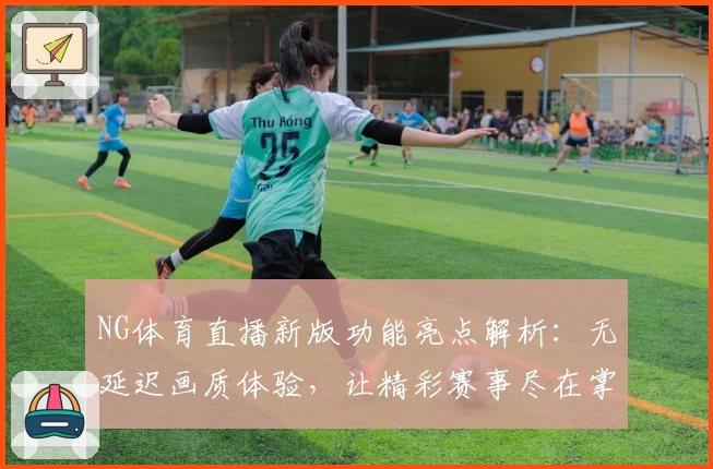 NG体育直播新版功能亮点解析：无延迟画质体验，让精彩赛事尽在掌握