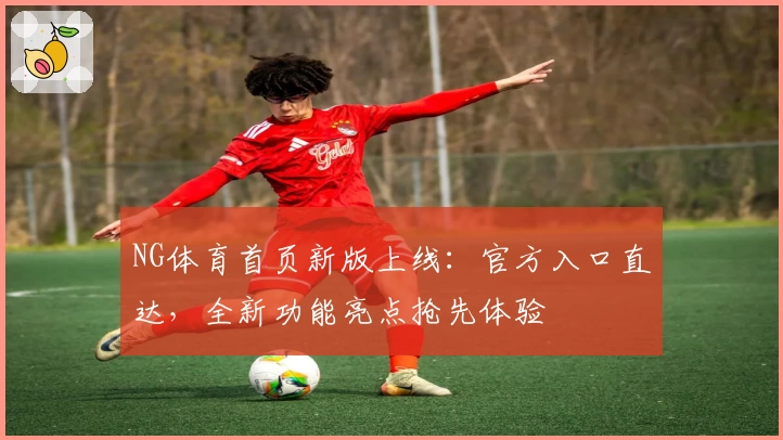 NG体育首页新版上线：官方入口直达，全新功能亮点抢先体验