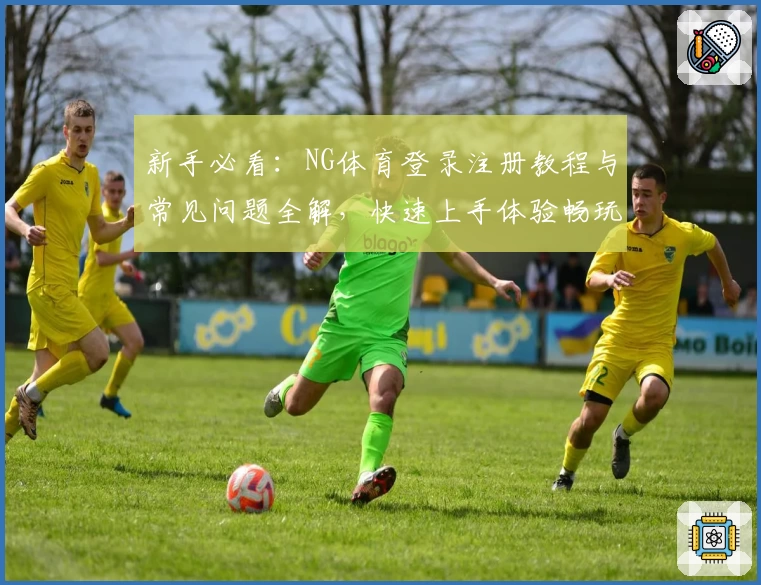 新手必看：NG体育登录注册教程与常见问题全解，快速上手体验畅玩魅力