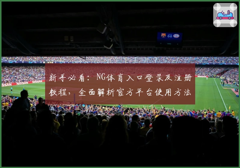 新手必看：NG体育入口登录及注册教程，全面解析官方平台使用方法