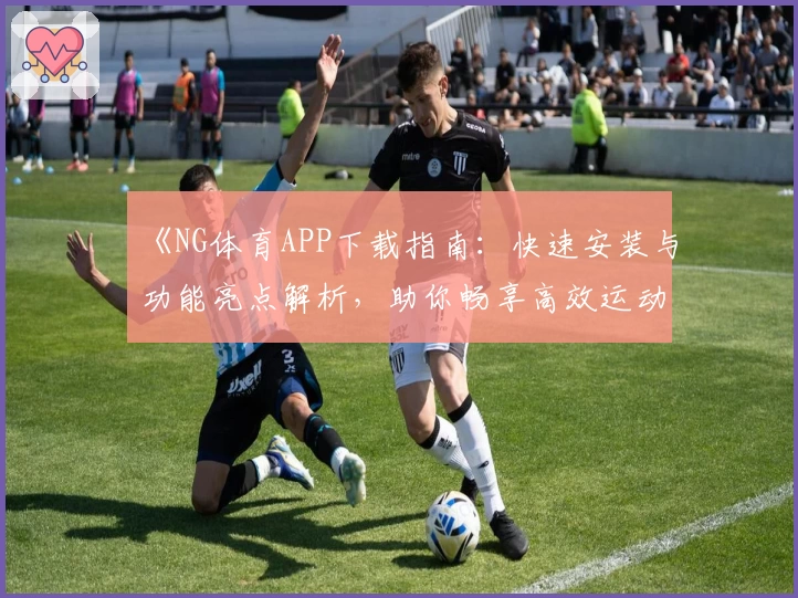 《NG体育APP下载指南：快速安装与功能亮点解析，助你畅享高效运动管理体验》