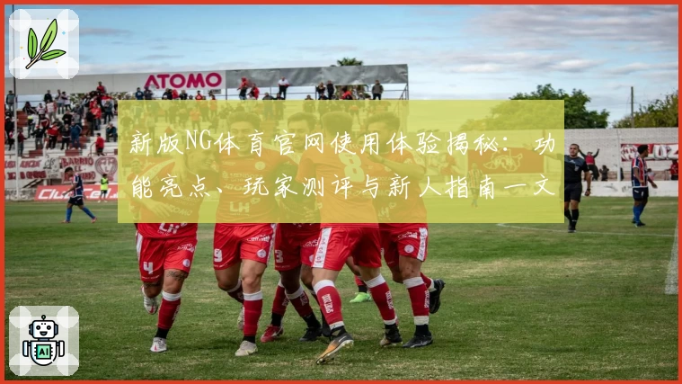 新版NG体育官网使用体验揭秘：功能亮点、玩家测评与新人指南一文汇总