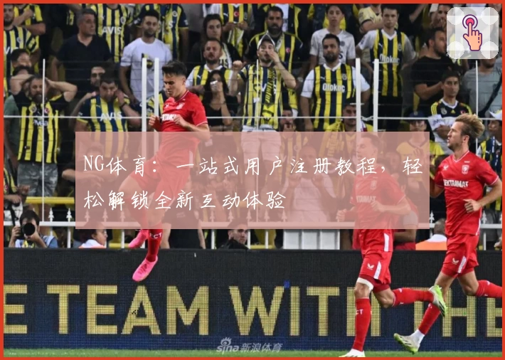 NG体育：一站式用户注册教程，轻松解锁全新互动体验