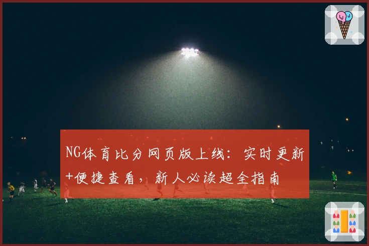 NG体育比分网页版上线：实时更新+便捷查看，新人必读超全指南