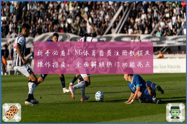 新手必看！NG体育首页注册教程及操作指南，全面解锁热门功能亮点