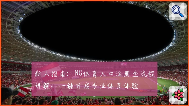 新人指南：NG体育入口注册全流程讲解，一键开启专业体育体验
