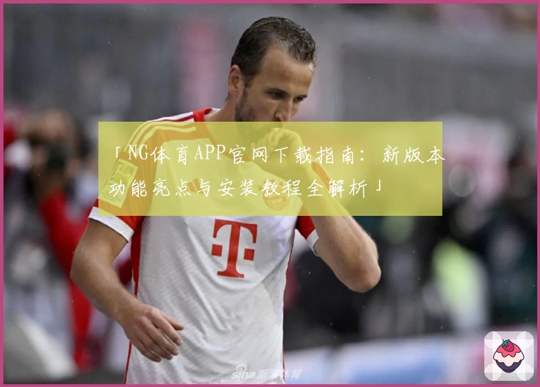 「NG体育APP官网下载指南：新版本功能亮点与安装教程全解析」