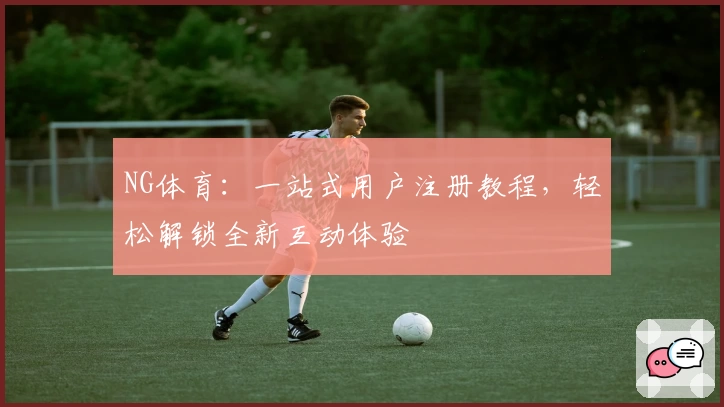 NG体育：一站式用户注册教程，轻松解锁全新互动体验