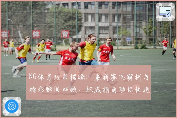 NG体育结果揭晓:最新赛况解析与精彩瞬间回顾,权威指南助你快速掌握动态