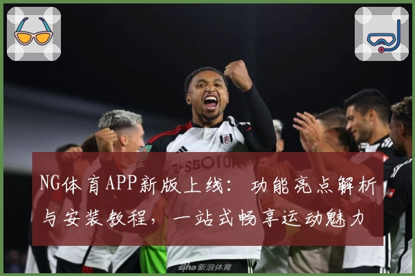 NG体育APP新版上线：功能亮点解析与安装教程，一站式畅享运动魅力